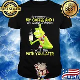 My Coffee And I Are Having A Moment I Will Deal With You Later Grinch Shirt