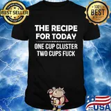The Recipe For Today One Cup Cluster Two Cups Fuck Quote Shirt