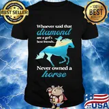 Whoever Said That Diamond Are A Girl Best Friends Never Owned A Horse Cowgirl Shirt
