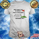 Why Didn't You Go Home That Your Home Are You Too Good For Your Home Answer Me Shirt