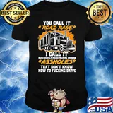 You Call It Road Rage I Call It Asshole That Don’t Know How To Fucking Drive Trucker Shirt