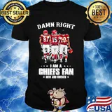 Damn Right I Am A Chiefs Fan Now And Forever Shirt