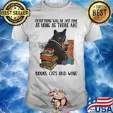 Everything Will Be Just Fine As Long As There Are Books Cats And Wine Shirt