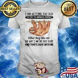 I Am Getting To Old To Try To Impress People Either They Like Me The Way I Am Or They Don't And That's Okey With Me Sloth Shirt