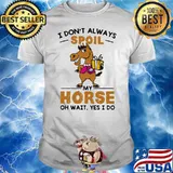 I Don't Always Spoil My Horse Oh Wait Yes I Do Shirt