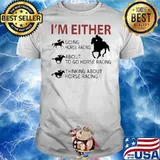 I’m Either Going Horse Racing About To Go Horse Racing Thinking About Horse Racing shirt