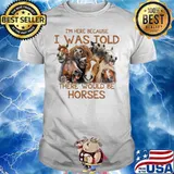 I’m Here Because I Was Told There Would Be Horses Shirt