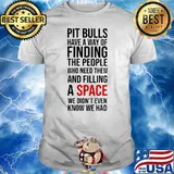 Pit Bulls Have A Way Of Finding The People Who Need Them And Filling A Space We Didn’t Even Shirt