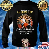 Some Of Us Grew Up Friends The Cool Ones Still Do Shirt Sweater