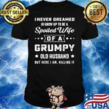 I never deamed id grow up to be a spoiled wife of a frumpy old husband but here I am killing it shirt