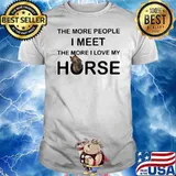 THe More People I Meet The More I Love My Horse Shirt