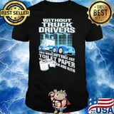 Without Truck Drivers You Wouldn’t Have Any Toilet Paper To Wipe Your Ass With Trucker Shirt