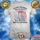 You Don’t Stop Baking When You Yet Old When You Stop Baking Shirt