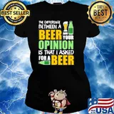 THE DIFFERENCE BETWEEN A BEER AND YOUR OPINION IS THAT I ASKED FOR A BEER SHIRT Ladies tee