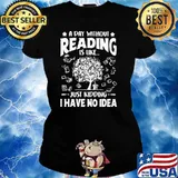 A Day Without Reading Is Like Just Kidding I Have No Idea Shirt Ladies tee