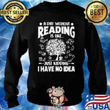A Day Without Reading Is Like Just Kidding I Have No Idea Shirt Sweater