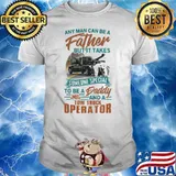 Any Man Can Be A Father But It Takes Someone Special To Be A Daddy And A Operator Shirt