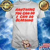 Anything You Can Do I Can Do Bleeding T shirt