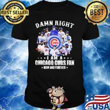 Damn Right I Am A Chicago Cubs Fan Now And Forever Shirt