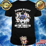 Damn Right I Am A New York Yankees Fan Now And Forever Shirt