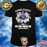 Damn Right I Am A New York Yankess Fan Now And Forever Shirt