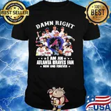 Damn Right I Am An Atlanta Braves Fan Now And Forever Stars Shirt