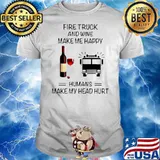 Fire Truck And Wine Make Me Happy Humans Make My Head Hurt shirt