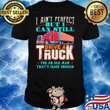 I Ain’t Perfect But I Can Still Drive A Truck For An Old Man That’s Close Enough Shirt