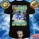 I Am A Trucker Of Course I’m Crazy Do You Think A Sane Person Would Do This Job Shirt
