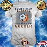 I Don't Need Therapy I Just Need To Play Soccer Shirt