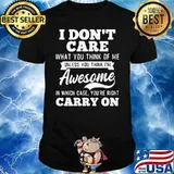 I Dont Care What You Think Of Me Unless With Think Im Awesome shirt