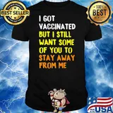 I Got Vaccinated But I Still Want Some Of You To Stay Away From Me Shirt