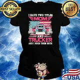 I Havr Two Titles Mom And Trucker And I Rock Them Both American Flag Shirt Ladies tee