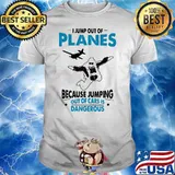 I Jump Out Of Planes Skydiving Jumping Out Of Cars Is Dangerous Shirt