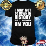 I May Not Go Down In History But I'll Go Down On You Shirt