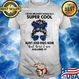 I Never Dreamed I Would Be A Super Cool Aunt And Dog Mom But Here I Am Killing It Shirt