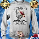 I Never Dreamed I Would Grow Up To Be A Super Cool Crazy Chicken Lady But Here I Am Rockin It Flowers Shirt Sweater