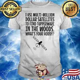 I Use Multi Million Dollar Satellites To Find Tupperware In The Wood What’s Your Hobby Shirt