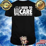 I Used To Care But I Take A Pill For That Now shirt