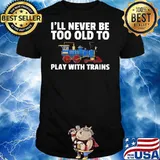 I Will Never Be Too Old To Play With Trains Shirt