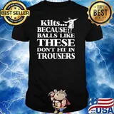 Kilts Because Balls Like These Don't Fit In Trousers Shirt