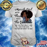 March Girl With Three Sides The Quiet Side The Fun And Crazy Side And The Side You Never Want To See Shirt