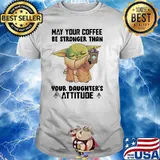 May Your Coffee Be Stronger Than Your Daughter’s Attitude Baby Yoda Shirt
