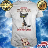 My Coffee And I Are Having A Moment I Will Deal Will You Later Old Cat Shirt