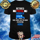 Retired Postal Worker rain Shine Sleet or snow Im staying home shirt