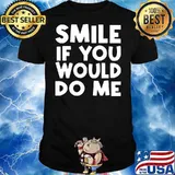 Smile if you would do me quote shirt