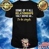 Some Of Y'all Relationships Truly Inspire Me To Be Single Shirt