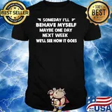 Someday I’ll Behave Myself Maybe One Day Next Week We’ll See How It Goes shirt