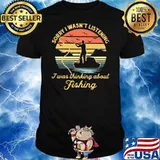 Sorry I Wasn't Listening I Was Thinking About Fishing Vintage Shirt
