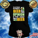 The Difference Between A Beer And Your Opinion Is That I Asked For A Beer Shirt Ladies tee